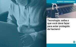 Tecnologia Saiba O Que Voce Deve Fazer Para Estar Protegido De Hackers Organização Contábil Lawini -