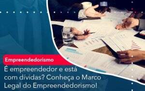 E Empreendedor E Esta Com Dividas Conheca O Marco Legal Do Empreendedorismo Organização Contábil Lawini -