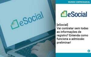 E Social Vai Contratar Sem Todas As Informacoes De Registro Entenda Como Funciona A Admissao Preliminar Organização Contábil Lawini -